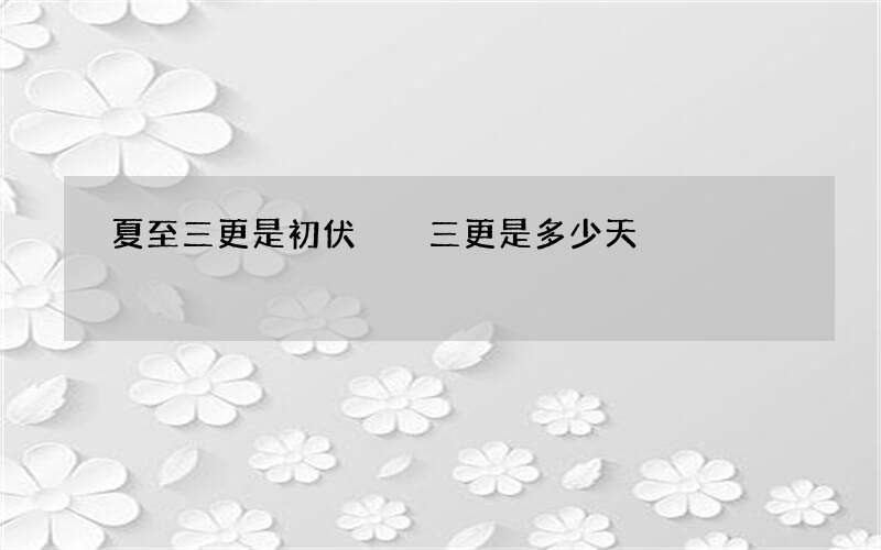 夏至三更是初伏  三更是多少天